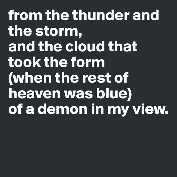 from the thunder and the storm, 
and the cloud that took the form 
(when the rest of heaven was blue) 
of a demon in my view. 

