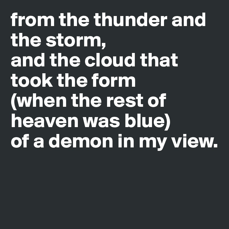 from the thunder and the storm, 
and the cloud that took the form 
(when the rest of heaven was blue) 
of a demon in my view. 

