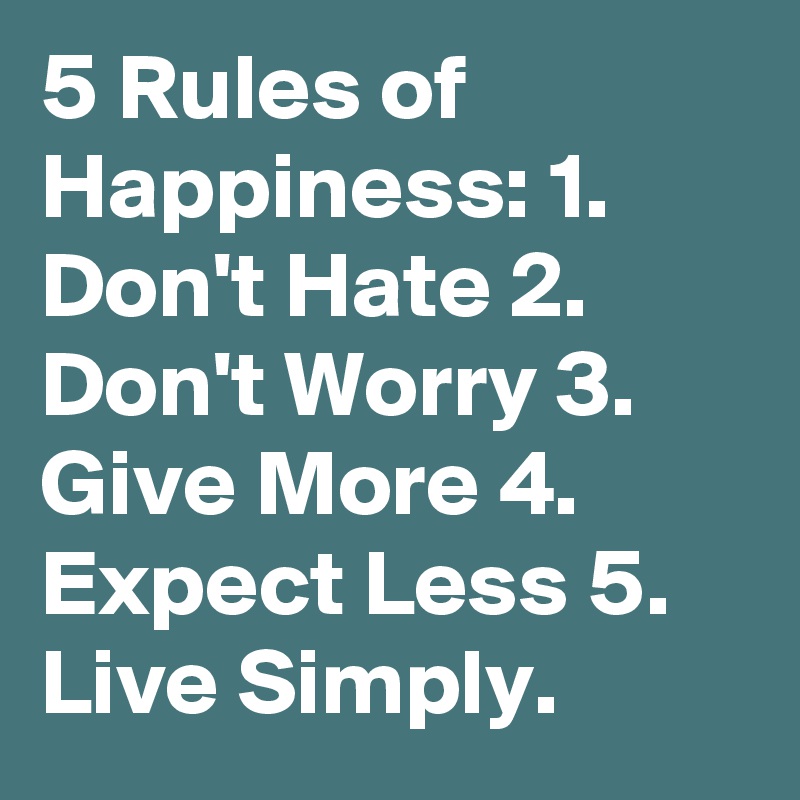 5 Rules of Happiness: 1. Don't Hate 2. Don't Worry 3. Give More 4. Expect Less 5. Live Simply.