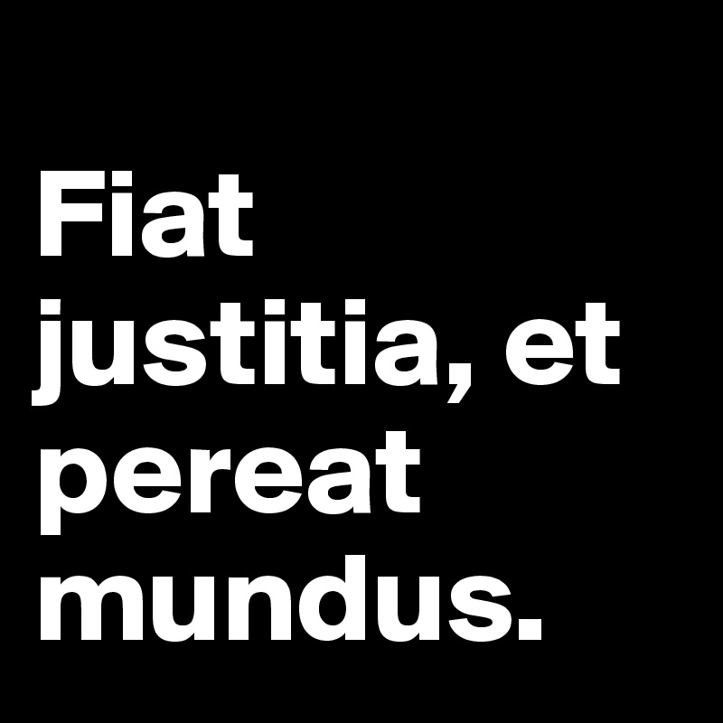                                                                                    Fiat justitia, et pereat mundus.