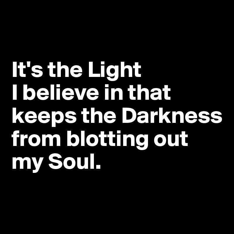 

It's the Light 
I believe in that keeps the Darkness from blotting out my Soul.

