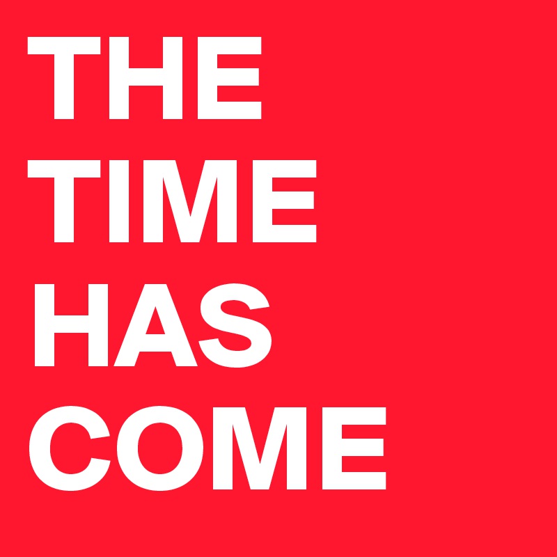 THE TIME HAS COME