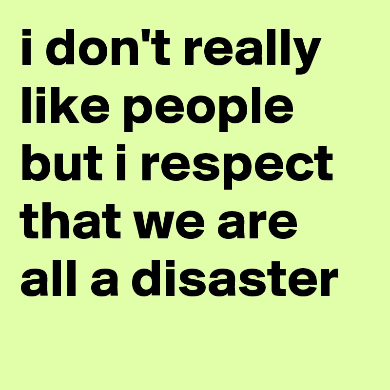 i don't really like people but i respect that we are all a disaster