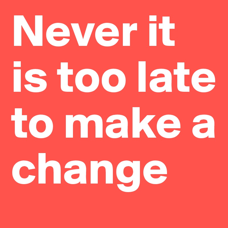 Never it is too late to make a change