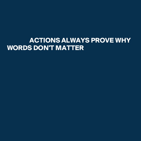 



                ACTIONS ALWAYS PROVE WHY 
WORDS DON'T MATTER











