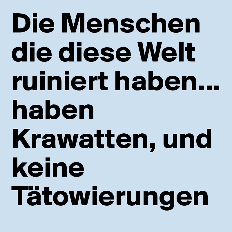 Die Menschen die diese Welt ruiniert haben...
haben Krawatten, und keine Tätowierungen