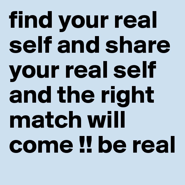 find your real self and share your real self and the right match will come !! be real 