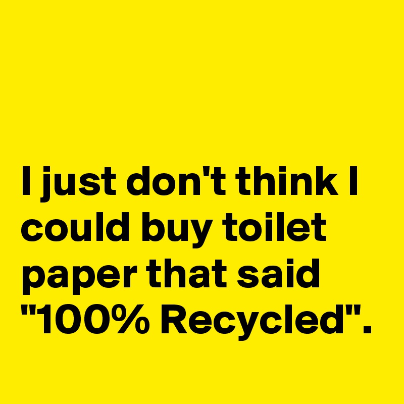 


I just don't think I  could buy toilet paper that said "100% Recycled".
