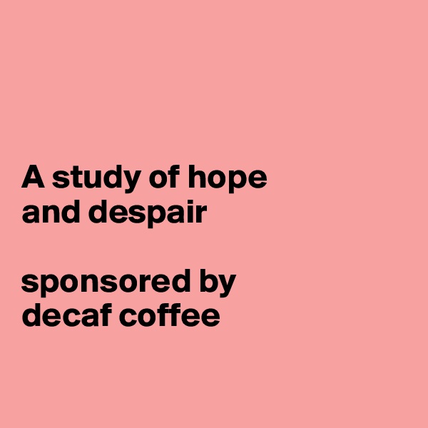 



A study of hope 
and despair

sponsored by 
decaf coffee

