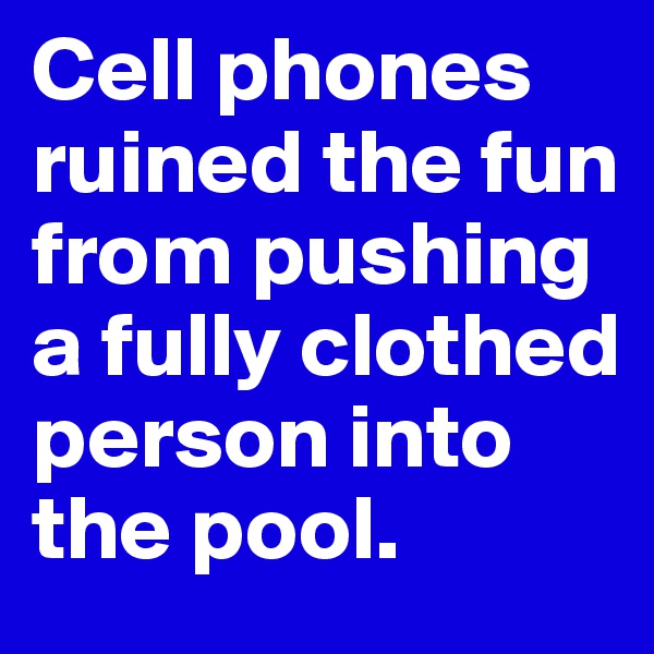 Cell phones ruined the fun from pushing a fully clothed person into the pool. 