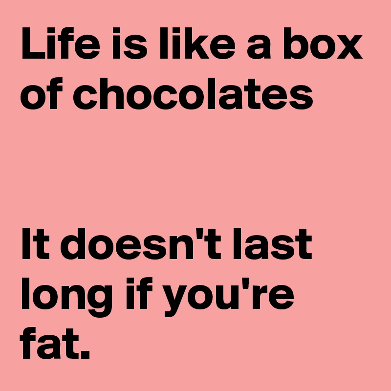 Life is like a box of chocolates


It doesn't last long if you're fat.