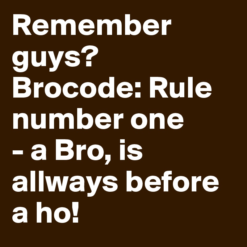 Remember guys? 
Brocode: Rule number one
- a Bro, is allways before a ho! 
