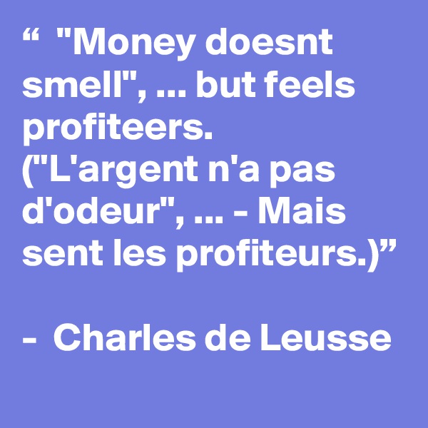 “  "Money doesnt smell", ... but feels profiteers. ("L'argent n'a pas d'odeur", ... - Mais sent les profiteurs.)”

-  Charles de Leusse
