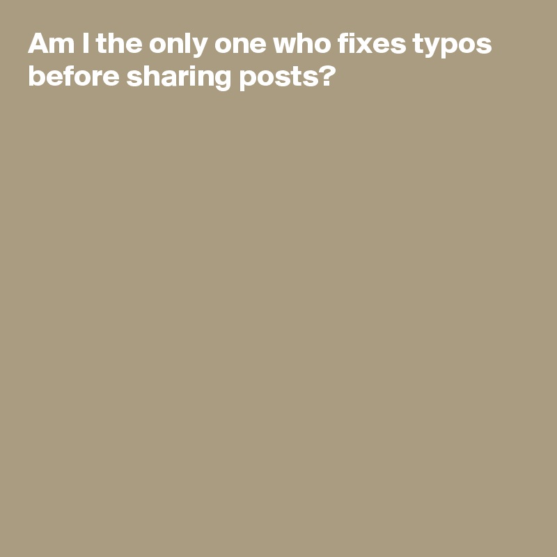 Am I the only one who fixes typos before sharing posts?












