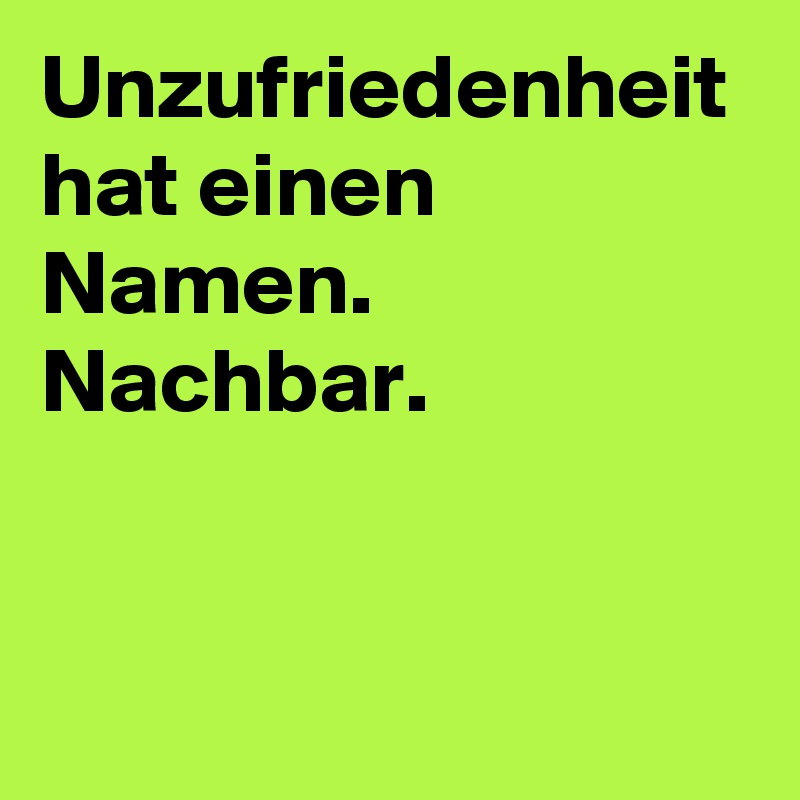 Unzufriedenheit hat einen Namen.
Nachbar.