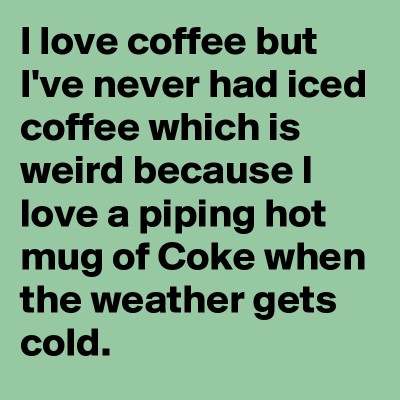 I love coffee but I've never had iced coffee which is weird because I love a piping hot mug of Coke when the weather gets cold.