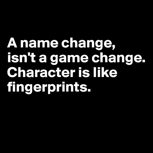 

A name change,
isn't a game change.
Character is like fingerprints.


