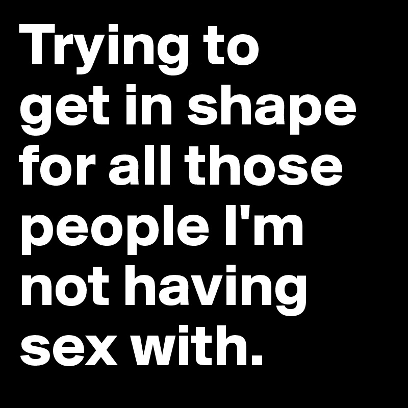 Trying to 
get in shape for all those people I'm not having sex with.