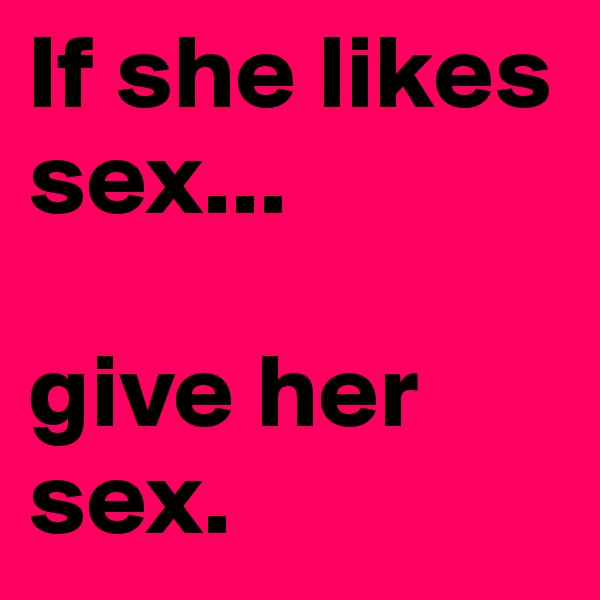 If she likes sex...

give her sex.