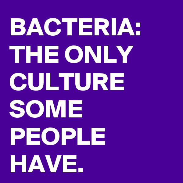 BACTERIA: THE ONLY CULTURE SOME PEOPLE HAVE.