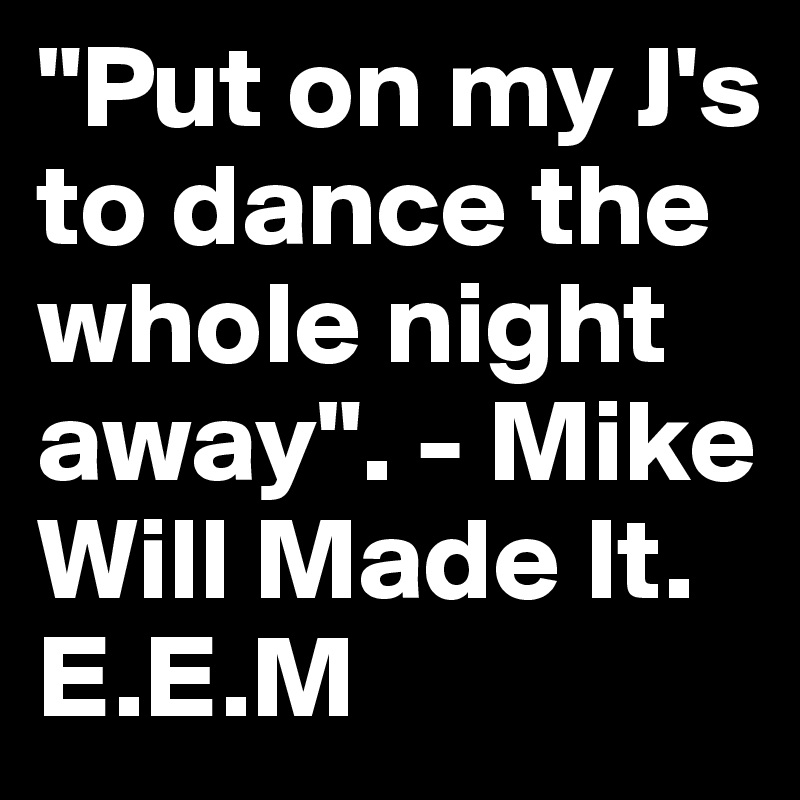"Put on my J's to dance the whole night away". - Mike Will Made It.
E.E.M