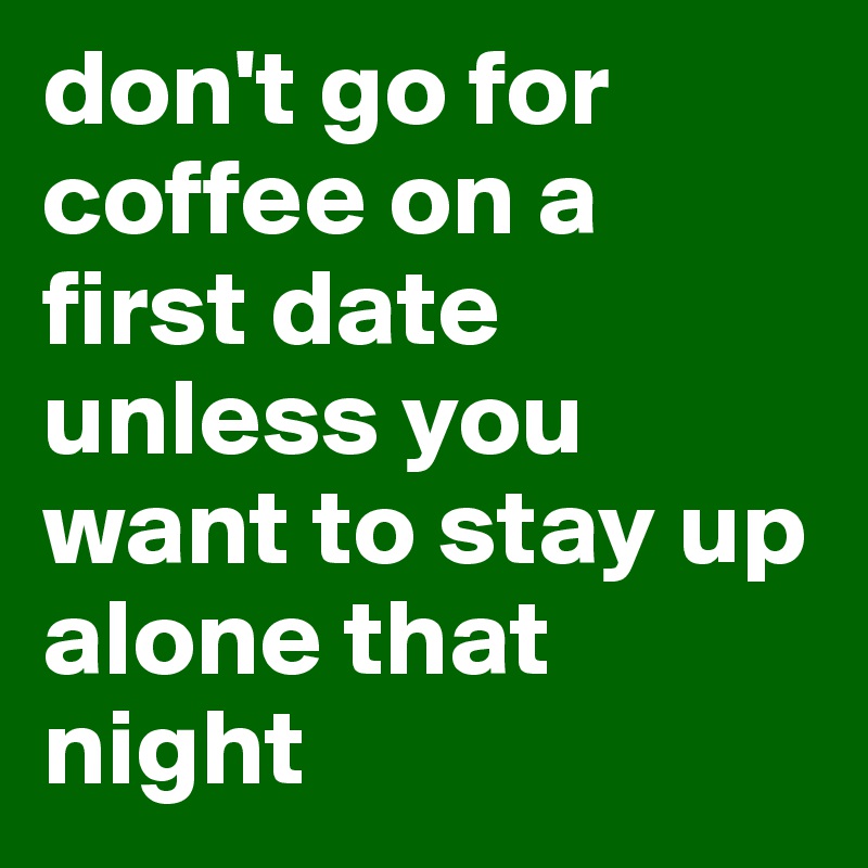don't go for coffee on a first date unless you want to stay up alone that night