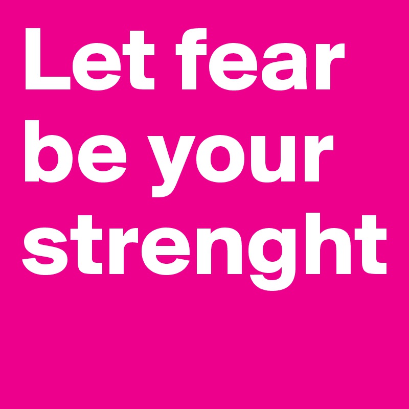Let fear be your strenght