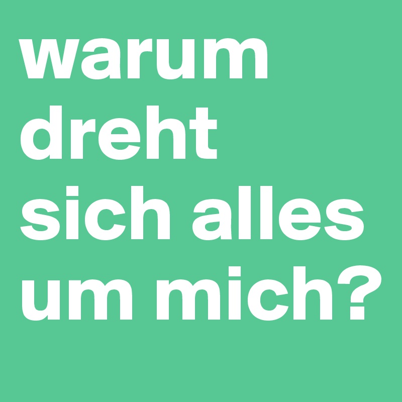 warum dreht sich alles um mich? - Post by rogerschmidt on Boldomatic