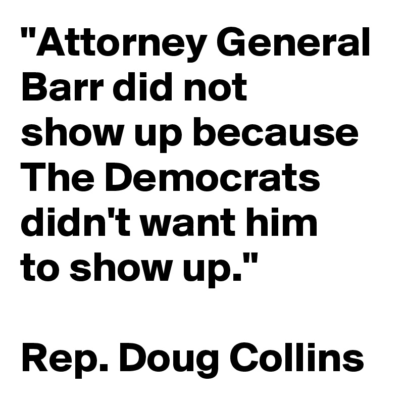 "Attorney General Barr did not 
show up because The Democrats 
didn't want him 
to show up."

Rep. Doug Collins