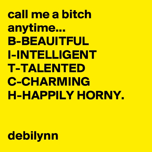 call me a bitch anytime...
B-BEAUITFUL
I-INTELLIGENT
T-TALENTED 
C-CHARMING
H-HAPPILY HORNY.


debilynn