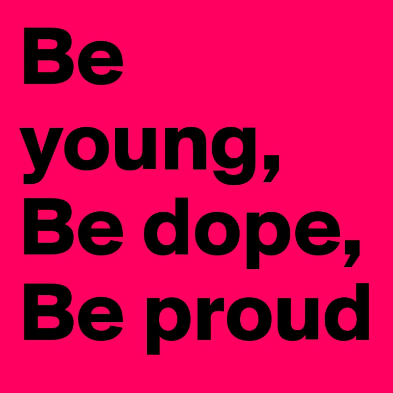 Be young, Be dope, Be proud