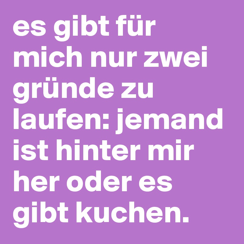 es gibt für mich nur zwei gründe zu laufen: jemand ist hinter mir her oder es gibt kuchen.