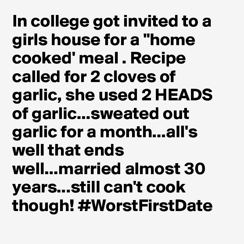In college got invited to a girls house for a "home cooked' meal . Recipe called for 2 cloves of garlic, she used 2 HEADS of garlic...sweated out garlic for a month...all's well that ends well...married almost 30 years...still can't cook though! #WorstFirstDate