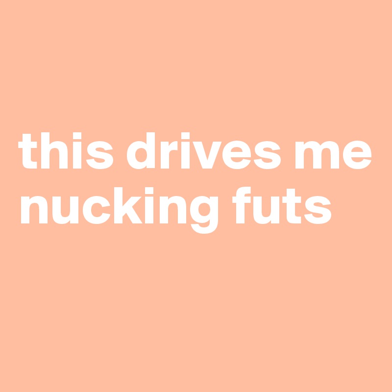 

this drives me nucking futs

