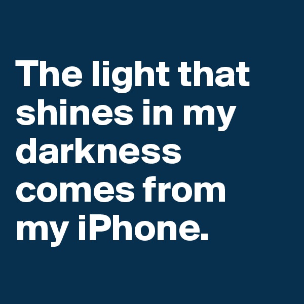 
The light that shines in my darkness comes from my iPhone.
