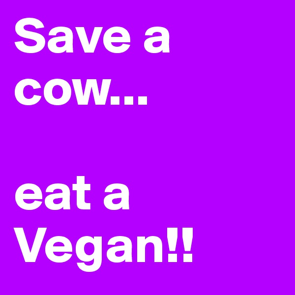 Save a cow...

eat a Vegan!!