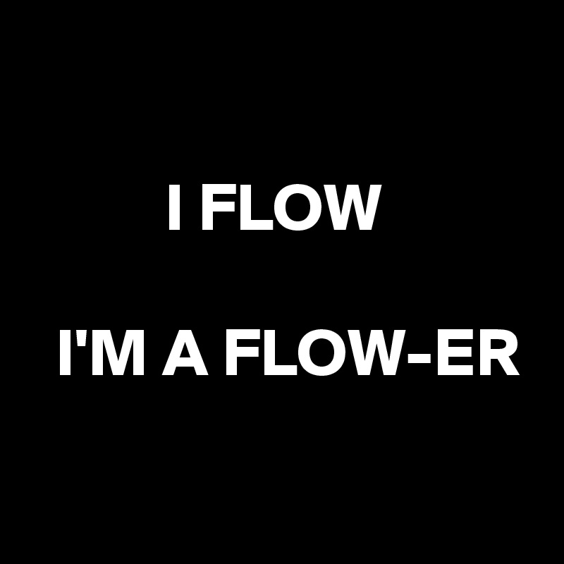 

          I FLOW

  I'M A FLOW-ER


