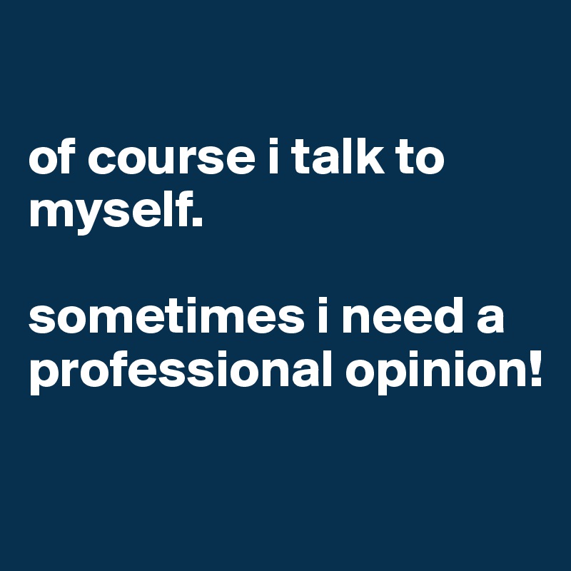 

of course i talk to myself.

sometimes i need a professional opinion!

