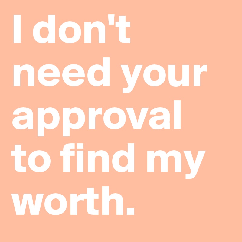 I don't need your approval to find my worth.