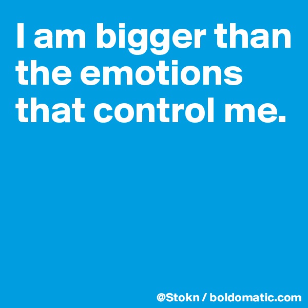 I am bigger than the emotions that control me.



