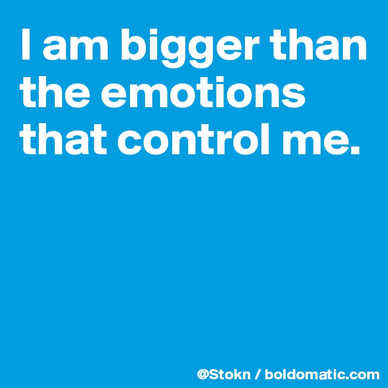 I am bigger than the emotions that control me.



