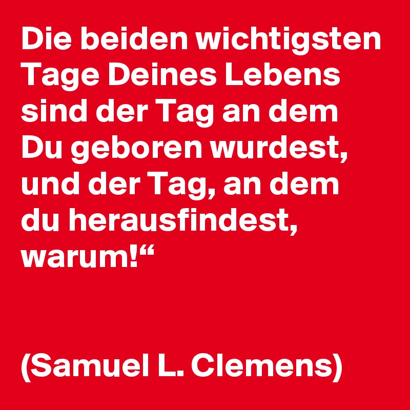 Die beiden wichtigsten Tage Deines Lebens sind der Tag an dem Du geboren wurdest, und der Tag, an dem du herausfindest, warum!“


(Samuel L. Clemens)