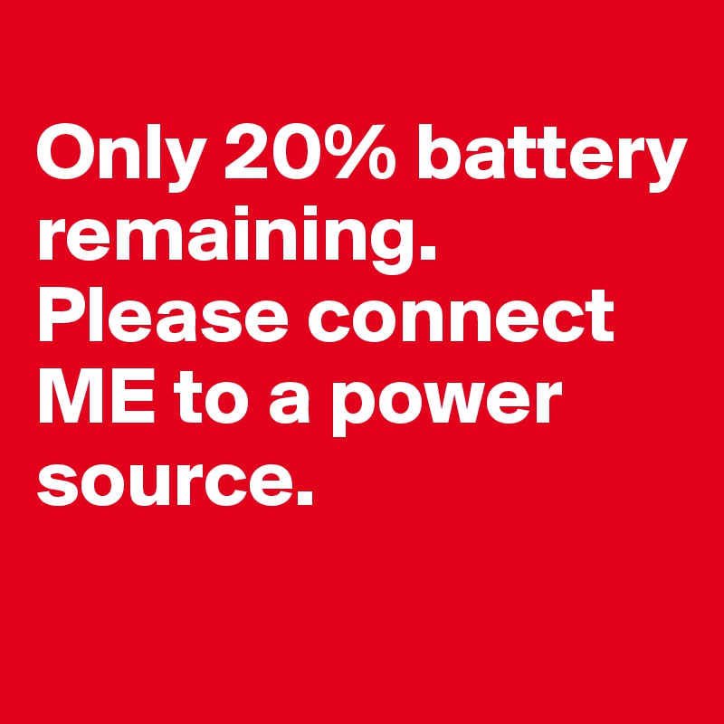 
Only 20% battery remaining. Please connect ME to a power 
source.
