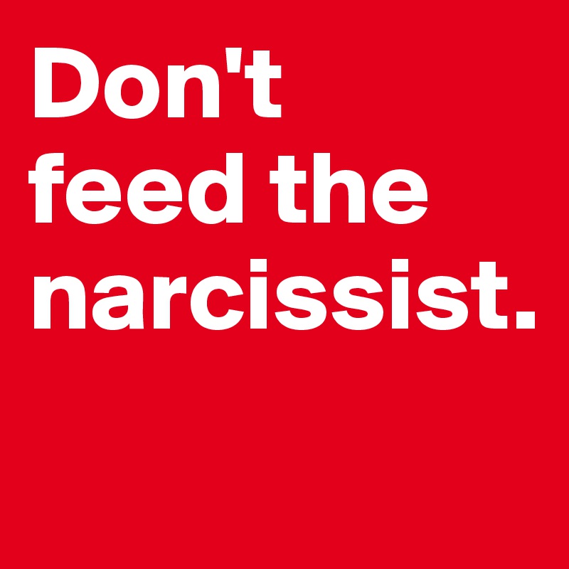 Don't 
feed the narcissist.
