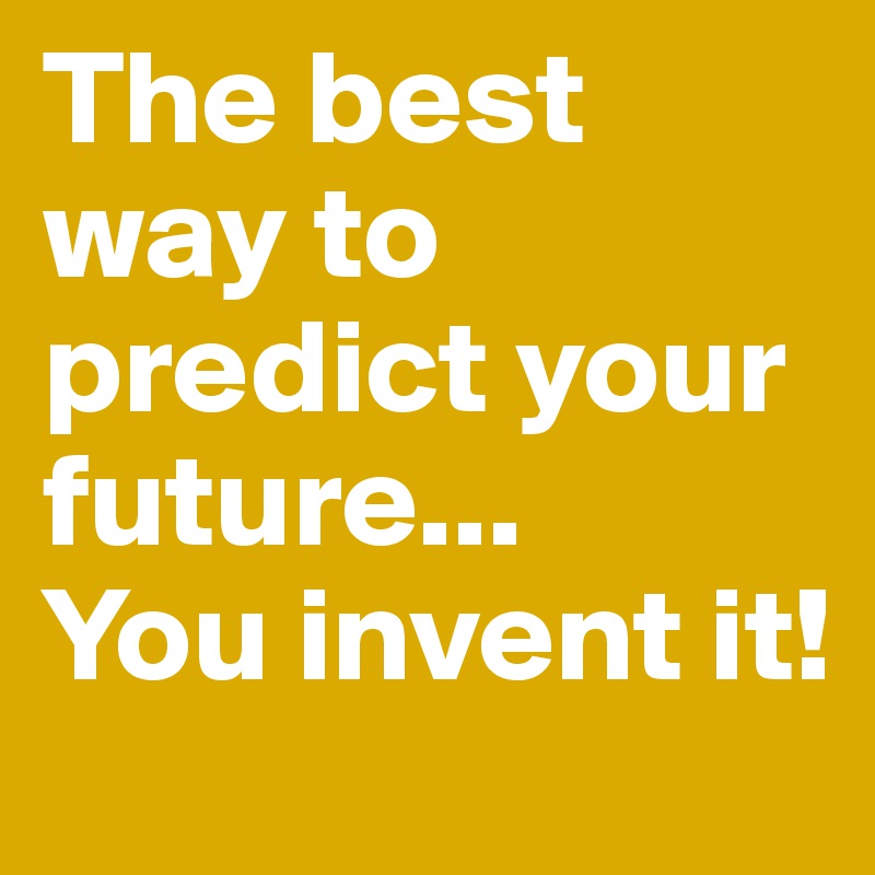 The best way to predict your future...
You invent it!