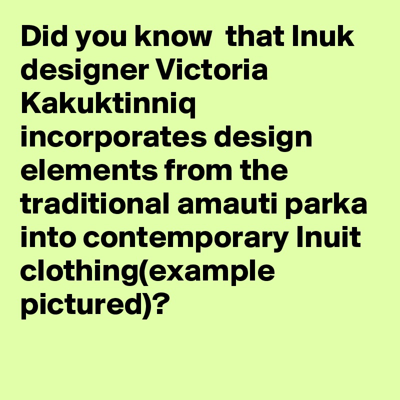 Did you know  that Inuk designer Victoria Kakuktinniq incorporates design elements from the traditional amauti parka into contemporary Inuit clothing(example pictured)?