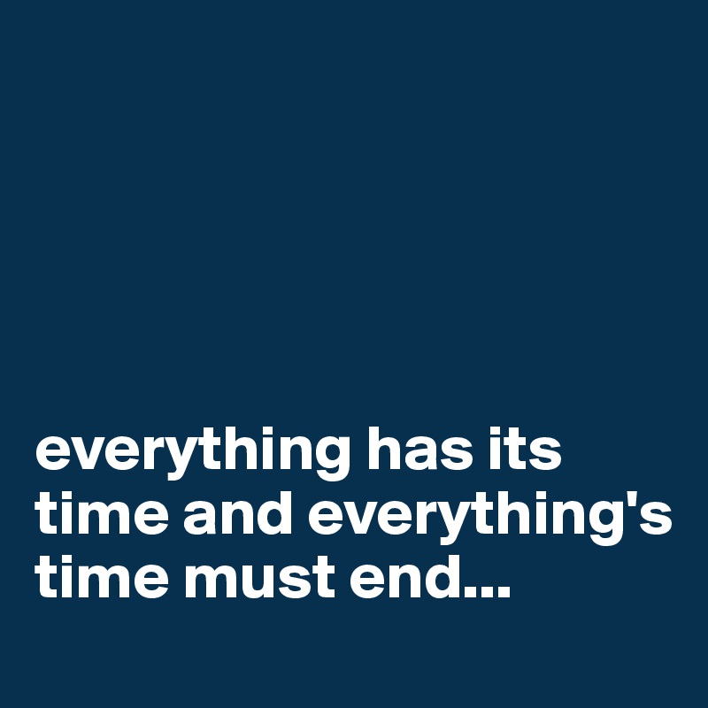





everything has its time and everything's time must end...