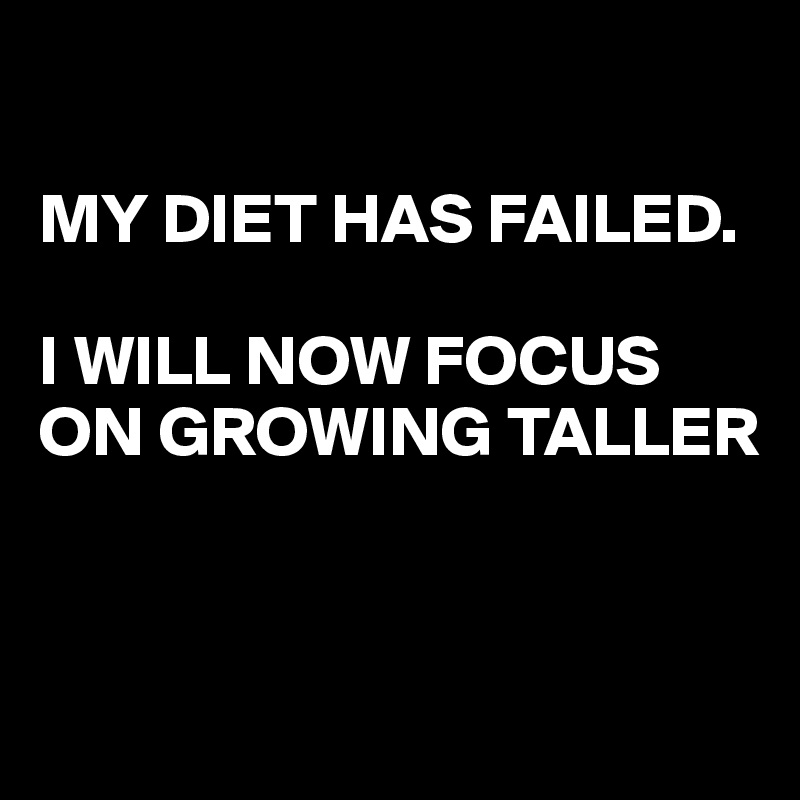 

MY DIET HAS FAILED.

I WILL NOW FOCUS ON GROWING TALLER


