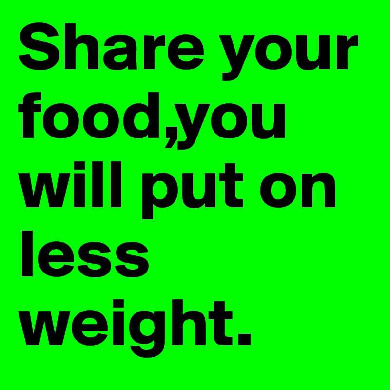 Share your food,you will put on less weight.