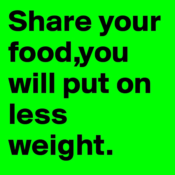 Share your food,you will put on less weight.